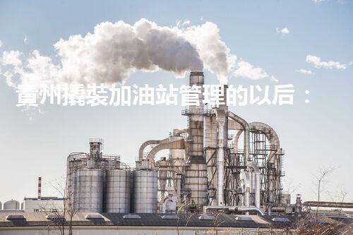 貴州撬裝加油站管理的以后：創(chuàng)新技術(shù)如何塑造化工廠拆除行業(yè)？